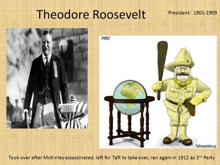 Theodore Roosevelt President: 1901-1909 Took over after McKinley assassinated, left for Taft to take over, ran again in 1912 as 3 rd Party.