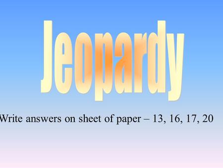 Write answers on sheet of paper – 13, 16, 17, 20.