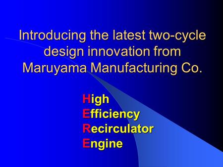 Introducing the latest two-cycle design innovation from Maruyama Manufacturing Co. High Efficiency Recirculator Engine.