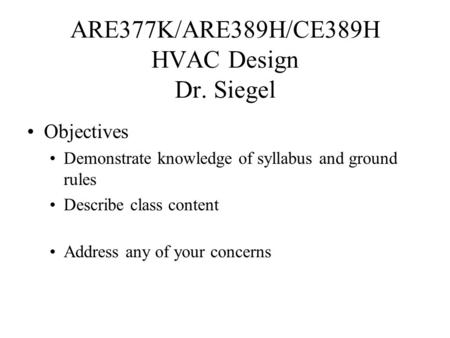 ARE377K/ARE389H/CE389H HVAC Design Dr. Siegel Objectives Demonstrate knowledge of syllabus and ground rules Describe class content Address any of your.