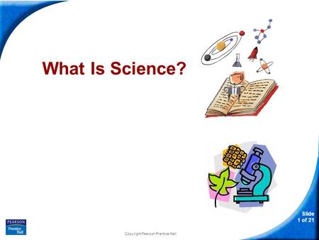Slide 1 of 21 Copyright Pearson Prentice Hall What Is Science?
