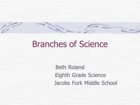 Branches of Science Beth Roland Eighth Grade Science Jacobs Fork Middle School.