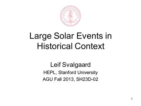 1 Large Solar Events in Historical Context Leif Svalgaard HEPL, Stanford University AGU Fall 2013, SH23D-02.
