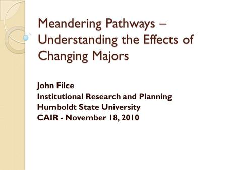 Meandering Pathways – Understanding the Effects of Changing Majors John Filce Institutional Research and Planning Humboldt State University CAIR - November.