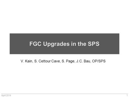 FGC Upgrades in the SPS V. Kain, S. Cettour Cave, S. Page, J.C. Bau, OP/SPS April 2014 1.