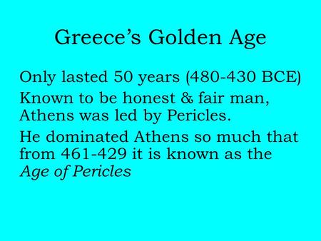 Greece’s Golden Age Only lasted 50 years (480-430 BCE) Known to be honest & fair man, Athens was led by Pericles. He dominated Athens so much that from.