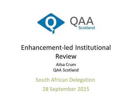 Enhancement-led Institutional Review Ailsa Crum QAA Scotland South African Delegation 28 September 2015.