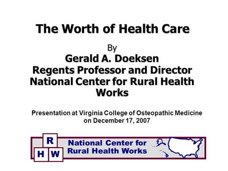 The Worth of Health Care By Gerald A. Doeksen Regents Professor and Director National Center for Rural Health Works Presentation at Virginia College of.