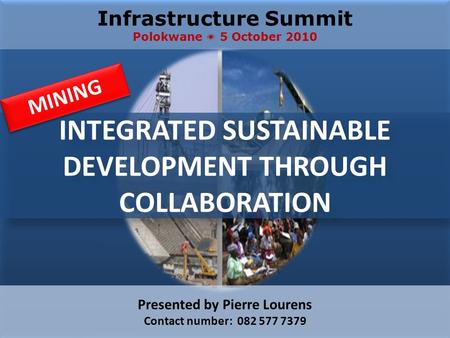 INTEGRATED SUSTAINABLE DEVELOPMENT THROUGH COLLABORATION Infrastructure Summit Polokwane  5 October 2010 Presented by Pierre Lourens Contact number: