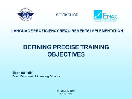 WORKSHOP LANGUAGE PROFICIENCY REQUIREMENTS IMPLEMENTATION 3 - 5 March 2010 Rome - Italy DEFINING PRECISE TRAINING OBJECTIVES Eleonora Italia Enac Personnel.