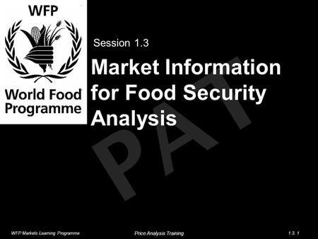 PAT Market Information for Food Security Analysis Session 1.3 WFP Markets Learning Programme1.3. 1 Price Analysis Training.