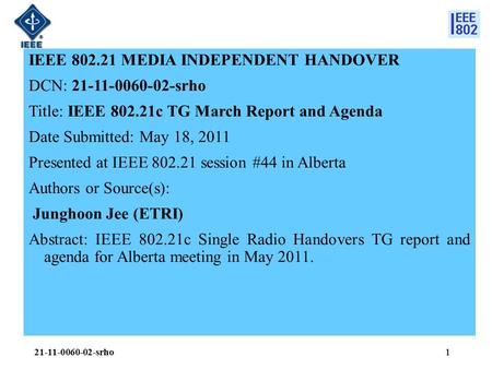 1 IEEE 802.21 MEDIA INDEPENDENT HANDOVER DCN: 21-11-0060-02-srho Title: IEEE 802.21c TG March Report and Agenda Date Submitted: May 18, 2011 Presented.