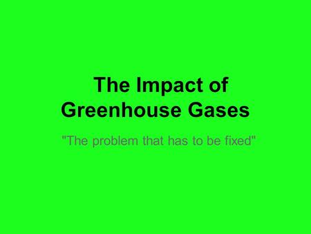 The Impact of Greenhouse Gases The problem that has to be fixed