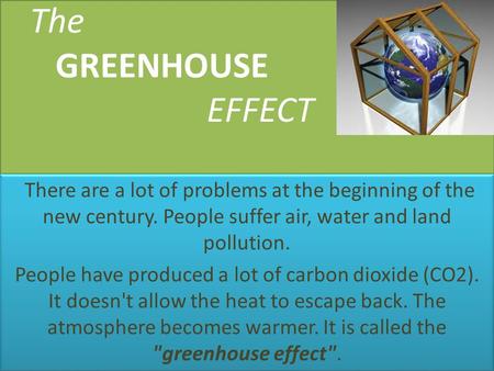 The GREENHOUSE EFFECT There are a lot of problems at the beginning of the new century. People suffer air, water and land pollution. People have produced.