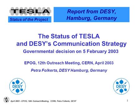 Status of the Project April 2003 - EPOG, 12th Outreach-Meeting, CERN, Petra Folkerts, DESY 1 Report from DESY, Hamburg, Germany The Status of TESLA and.