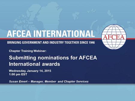Chapter Training Webinar: Wednesday, January 14, 2015 1:00 pm EST Susan Emert – Manager, Member and Chapter Services Submitting nominations for AFCEA International.