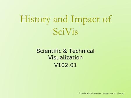 History and Impact of SciVis Scientific & Technical Visualization V102.01 For educational use only: Images are not cleared.