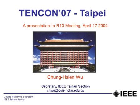 Chung-Hsien Wu, Secretary IEEE Tainan Section TENCON’07 - Taipei A presentation to R10 Meeting, April 17 2004 Chung-Hsien Wu Secretary, IEEE Tainan Section.