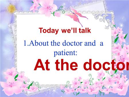 1.About the doctor and a patient: Today we’ll talk At the doctors.