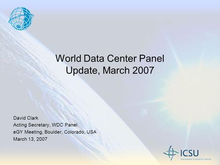 World Data Center Panel Update, March 2007 David Clark Acting Secretary, WDC Panel eGY Meeting, Boulder, Colorado, USA March 13, 2007.