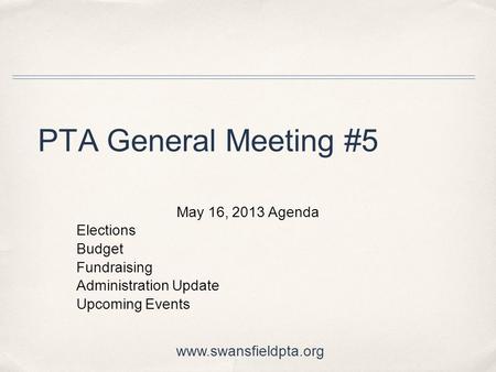 PTA General Meeting #5 May 16, 2013 Agenda Elections Budget Fundraising Administration Update Upcoming Events www.swansfieldpta.org.