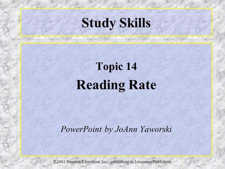 ©2003 Pearson Education, Inc., publishing as Longman Publishers. Study Skills Topic 14 Reading Rate PowerPoint by JoAnn Yaworski.