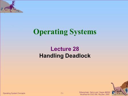 Silberschatz, Galvin and Gagne  2002 Modified for CSCI 399, Royden, 2005 7.1 Operating System Concepts Operating Systems Lecture 28 Handling Deadlock.