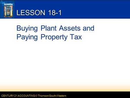 CENTURY 21 ACCOUNTING © Thomson/South-Western LESSON 18-1 Buying Plant Assets and Paying Property Tax.