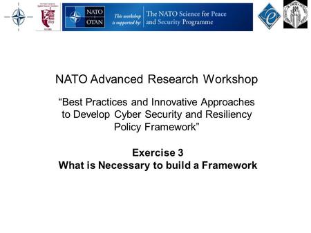 Exercise 3 What is Necessary to build a Framework NATO Advanced Research Workshop “Best Practices and Innovative Approaches to Develop Cyber Security and.
