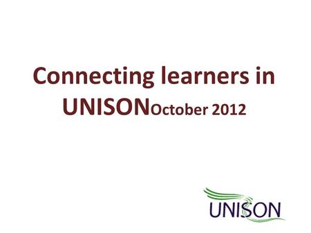 Connecting learners in UNISON October 2012. Why learning in UNISON? To help tackle inequality and discrimination Because we are committed to quality public.