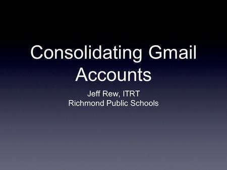Consolidating Gmail Accounts Jeff Rew, ITRT Richmond Public Schools.