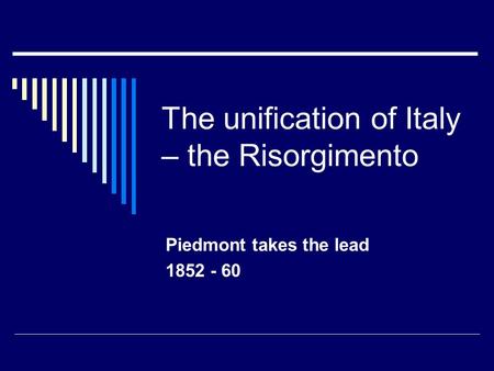 The unification of Italy – the Risorgimento Piedmont takes the lead 1852 - 60.