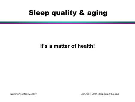 Nursing Assistant Monthly AUGUST 2007 Sleep quality & aging It’s a matter of health! Sleep quality & aging.
