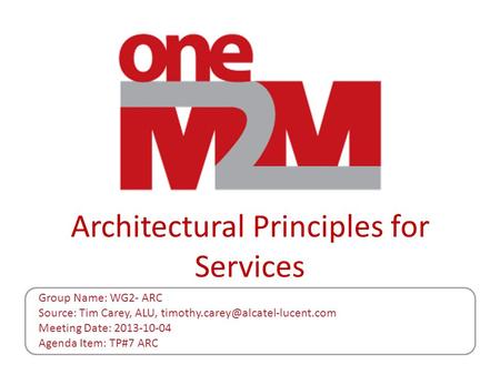 Architectural Principles for Services Group Name: WG2- ARC Source: Tim Carey, ALU, Meeting Date: 2013-10-04 Agenda Item: