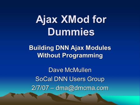 Ajax XMod for Dummies Building DNN Ajax Modules Without Programming Dave McMullen SoCal DNN Users Group 2/7/07 –