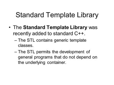 Standard Template Library The Standard Template Library was recently added to standard C++. –The STL contains generic template classes. –The STL permits.