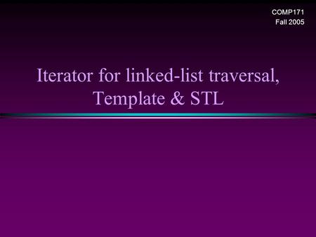Iterator for linked-list traversal, Template & STL COMP171 Fall 2005.