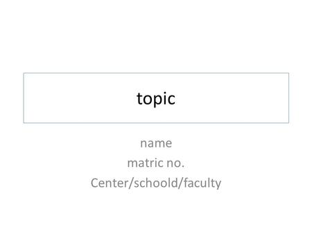Topic name matric no. Center/schoold/faculty. INTRODUCTION Provide a scenario that will lead to the problem that you want to study Talk about your research.