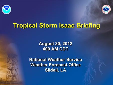 Tropical Storm Isaac Briefing August 30, 2012 400 AM CDT National Weather Service Weather Forecast Office Slidell, LA August 30, 2012 400 AM CDT National.