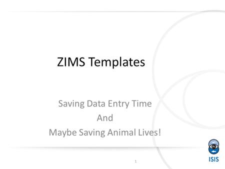 ZIMS Templates Saving Data Entry Time And Maybe Saving Animal Lives! 1.