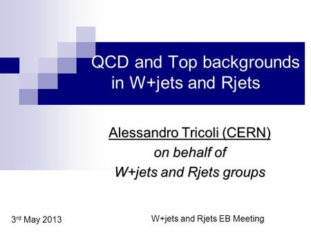 QCD and Top backgrounds in W+jets and Rjets Alessandro Tricoli (CERN) on behalf of W+jets and Rjets groups 3 rd May 2013 W+jets and Rjets EB Meeting.