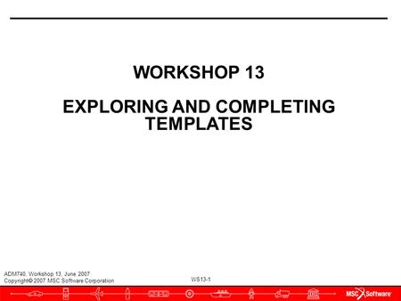 WS13-1 ADM740, Workshop 13, June 2007 Copyright  2007 MSC.Software Corporation WORKSHOP 13 EXPLORING AND COMPLETING TEMPLATES.
