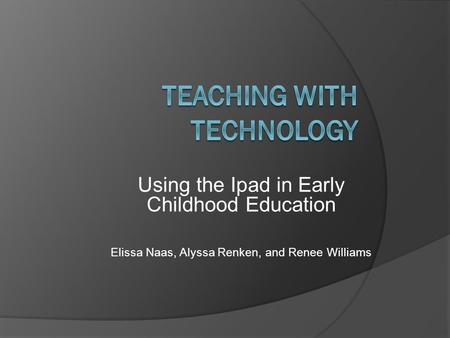 Using the Ipad in Early Childhood Education Elissa Naas, Alyssa Renken, and Renee Williams.