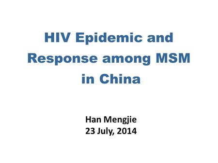 HIV Epidemic and Response among MSM in China Han Mengjie 23 July, 2014.