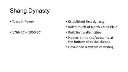 Shang Dynasty Years in Power 1766 BC – 1050 BC Established first dynasty Ruled much of North China Plain Built first walled cities Nobles at the top/peasants.