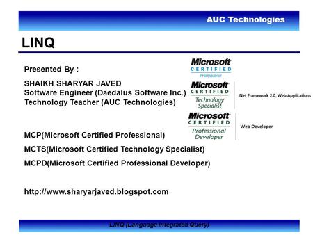 AUC Technologies LINQ (Language Integrated Query) LINQ Presented By : SHAIKH SHARYAR JAVED Software Engineer (Daedalus Software Inc.) Technology Teacher.