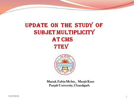 Update ON the Study of Subjet Multiplicity at CMS 7TeV Manuk Zubin Mehta, Manjit Kaur Panjab University, Chandigarh 11/27/2015 1.