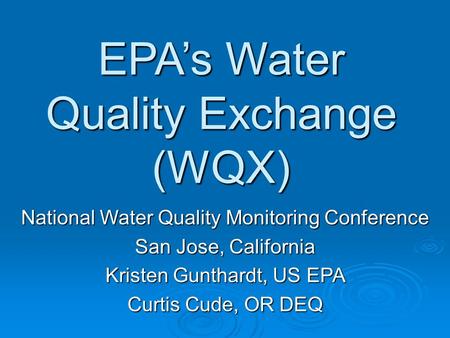 EPA’s Water Quality Exchange (WQX) National Water Quality Monitoring Conference San Jose, California Kristen Gunthardt, US EPA Curtis Cude, OR DEQ.