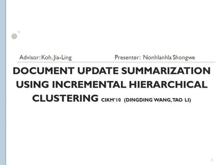 DOCUMENT UPDATE SUMMARIZATION USING INCREMENTAL HIERARCHICAL CLUSTERING CIKM’10 (DINGDING WANG, TAO LI) Advisor: Koh, Jia-Ling Presenter: Nonhlanhla Shongwe.