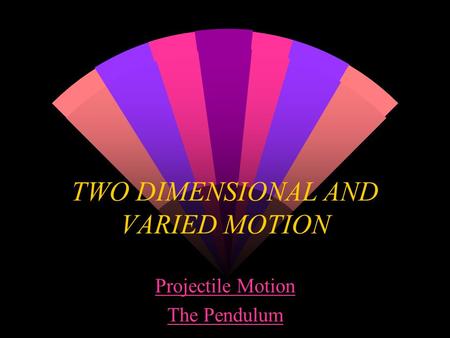 TWO DIMENSIONAL AND VARIED MOTION Projectile Motion The Pendulum.